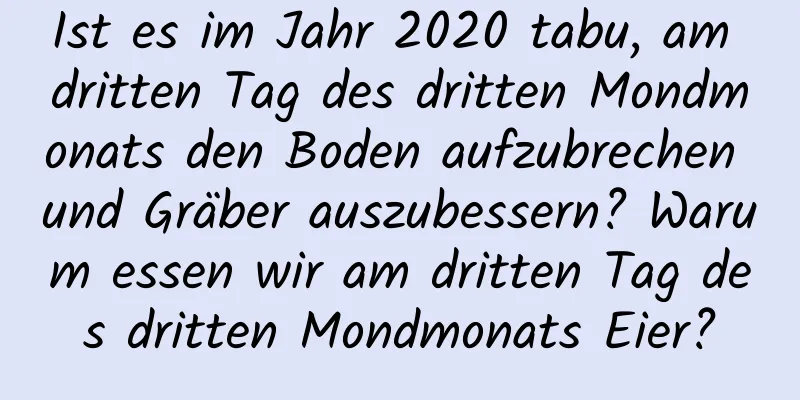 Ist es im Jahr 2020 tabu, am dritten Tag des dritten Mondmonats den Boden aufzubrechen und Gräber auszubessern? Warum essen wir am dritten Tag des dritten Mondmonats Eier?