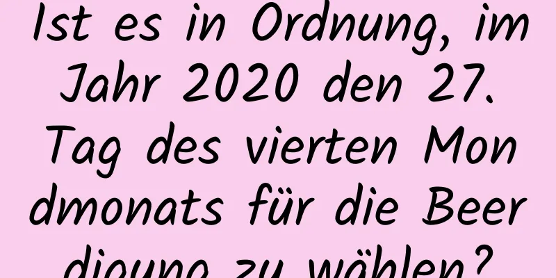 Ist es in Ordnung, im Jahr 2020 den 27. Tag des vierten Mondmonats für die Beerdigung zu wählen?