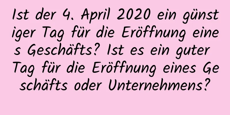 Ist der 4. April 2020 ein günstiger Tag für die Eröffnung eines Geschäfts? Ist es ein guter Tag für die Eröffnung eines Geschäfts oder Unternehmens?