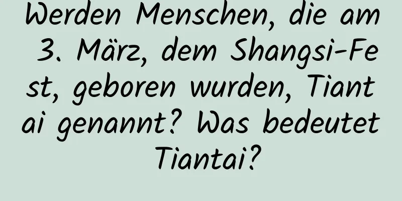 Werden Menschen, die am 3. März, dem Shangsi-Fest, geboren wurden, Tiantai genannt? Was bedeutet Tiantai?