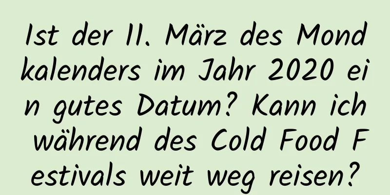 Ist der 11. März des Mondkalenders im Jahr 2020 ein gutes Datum? Kann ich während des Cold Food Festivals weit weg reisen?