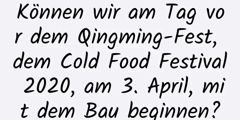 Können wir am Tag vor dem Qingming-Fest, dem Cold Food Festival 2020, am 3. April, mit dem Bau beginnen?