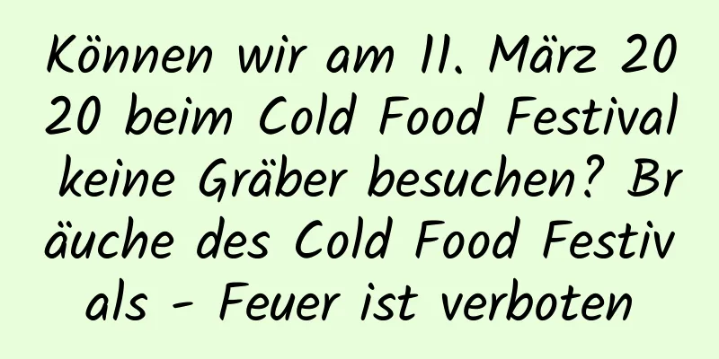 Können wir am 11. März 2020 beim Cold Food Festival keine Gräber besuchen? Bräuche des Cold Food Festivals - Feuer ist verboten