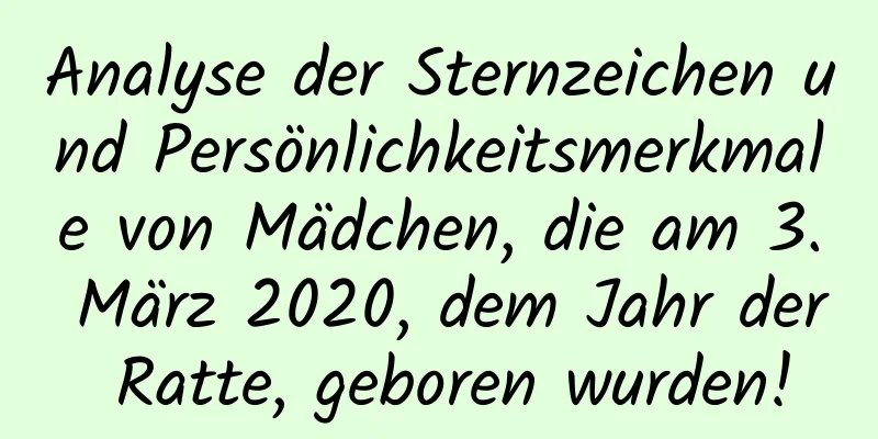 Analyse der Sternzeichen und Persönlichkeitsmerkmale von Mädchen, die am 3. März 2020, dem Jahr der Ratte, geboren wurden!