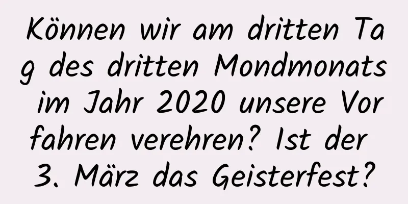 Können wir am dritten Tag des dritten Mondmonats im Jahr 2020 unsere Vorfahren verehren? Ist der 3. März das Geisterfest?