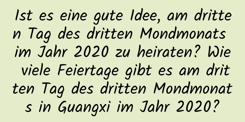 Ist es eine gute Idee, am dritten Tag des dritten Mondmonats im Jahr 2020 zu heiraten? Wie viele Feiertage gibt es am dritten Tag des dritten Mondmonats in Guangxi im Jahr 2020?