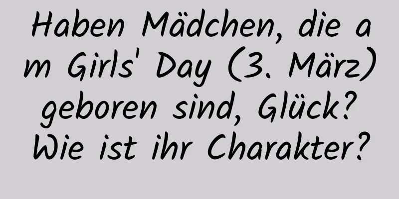 Haben Mädchen, die am Girls' Day (3. März) geboren sind, Glück? Wie ist ihr Charakter?