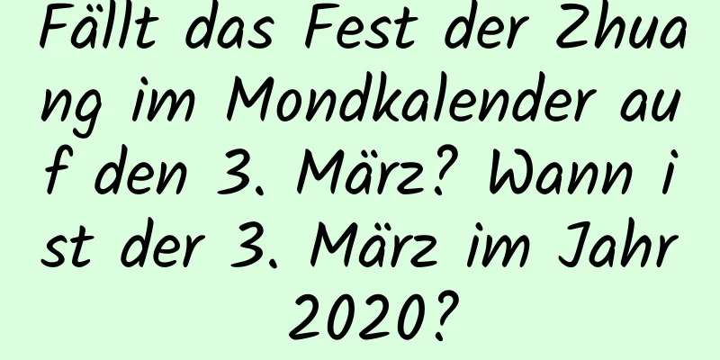 Fällt das Fest der Zhuang im Mondkalender auf den 3. März? Wann ist der 3. März im Jahr 2020?