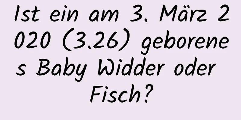 Ist ein am 3. März 2020 (3.26) geborenes Baby Widder oder Fisch?