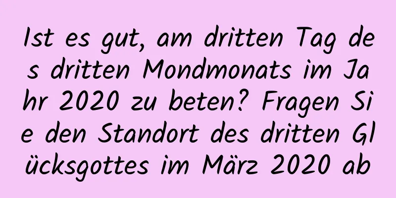 Ist es gut, am dritten Tag des dritten Mondmonats im Jahr 2020 zu beten? Fragen Sie den Standort des dritten Glücksgottes im März 2020 ab