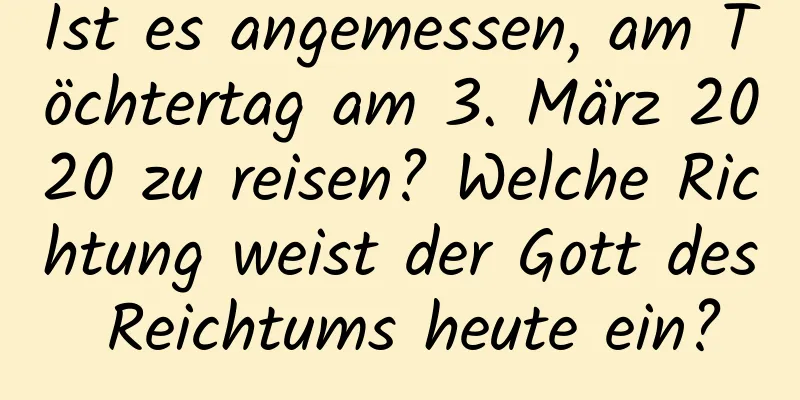 Ist es angemessen, am Töchtertag am 3. März 2020 zu reisen? Welche Richtung weist der Gott des Reichtums heute ein?