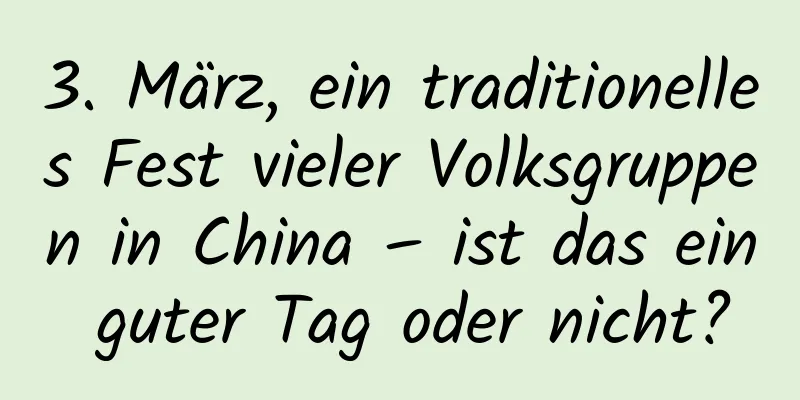 3. März, ein traditionelles Fest vieler Volksgruppen in China – ist das ein guter Tag oder nicht?