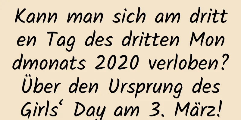 Kann man sich am dritten Tag des dritten Mondmonats 2020 verloben? Über den Ursprung des Girls‘ Day am 3. März!