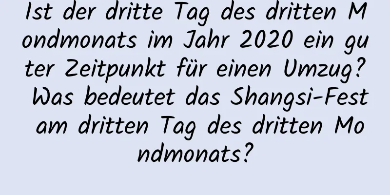 Ist der dritte Tag des dritten Mondmonats im Jahr 2020 ein guter Zeitpunkt für einen Umzug? Was bedeutet das Shangsi-Fest am dritten Tag des dritten Mondmonats?