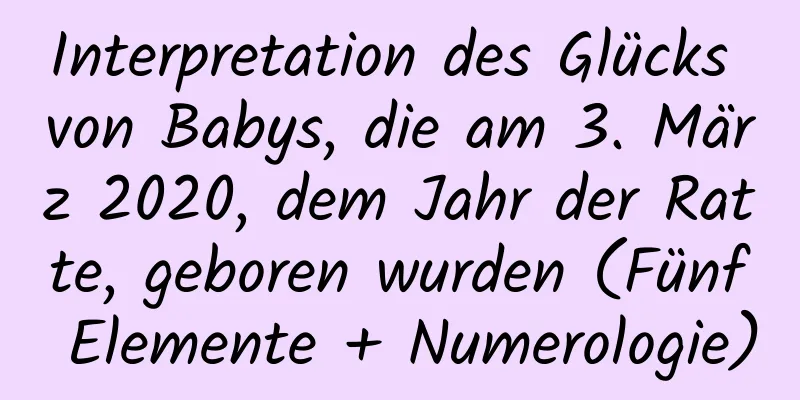 Interpretation des Glücks von Babys, die am 3. März 2020, dem Jahr der Ratte, geboren wurden (Fünf Elemente + Numerologie)