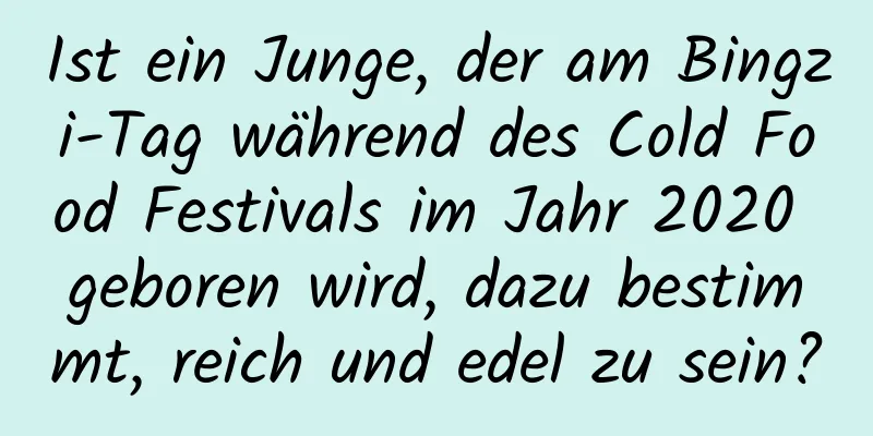 Ist ein Junge, der am Bingzi-Tag während des Cold Food Festivals im Jahr 2020 geboren wird, dazu bestimmt, reich und edel zu sein?