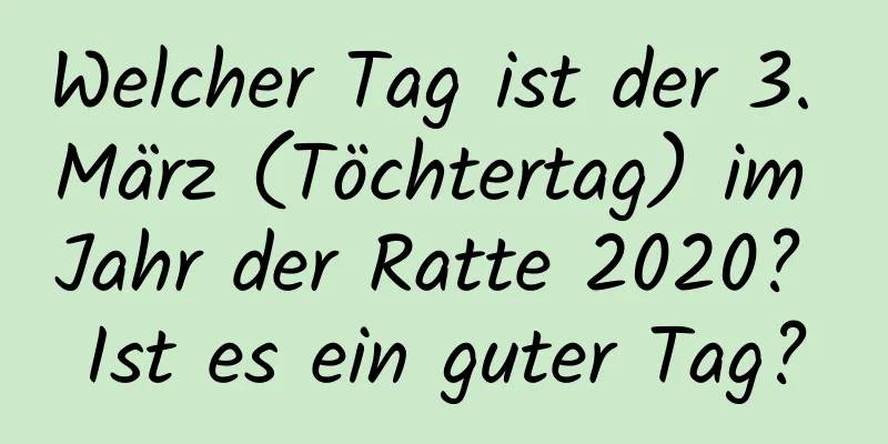 Welcher Tag ist der 3. März (Töchtertag) im Jahr der Ratte 2020? Ist es ein guter Tag?