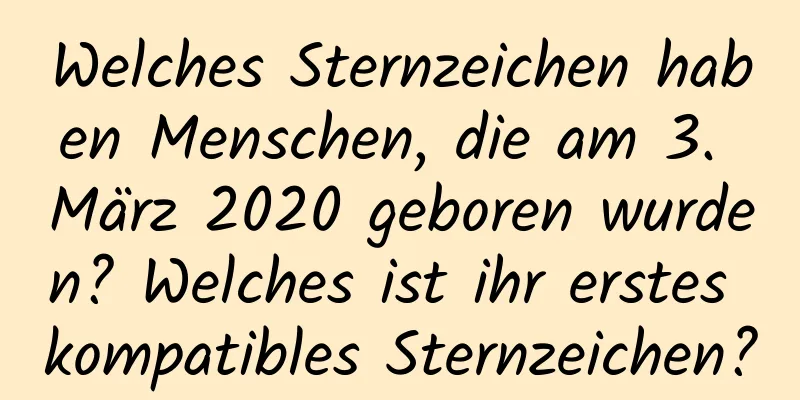 Welches Sternzeichen haben Menschen, die am 3. März 2020 geboren wurden? Welches ist ihr erstes kompatibles Sternzeichen?