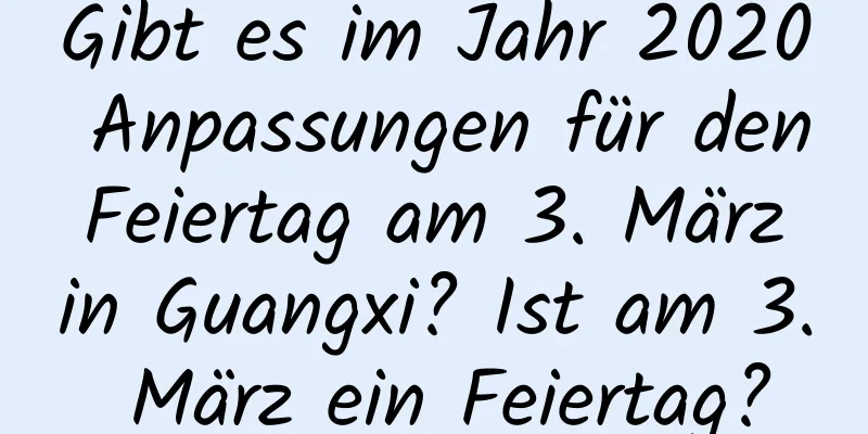 Gibt es im Jahr 2020 Anpassungen für den Feiertag am 3. März in Guangxi? Ist am 3. März ein Feiertag?