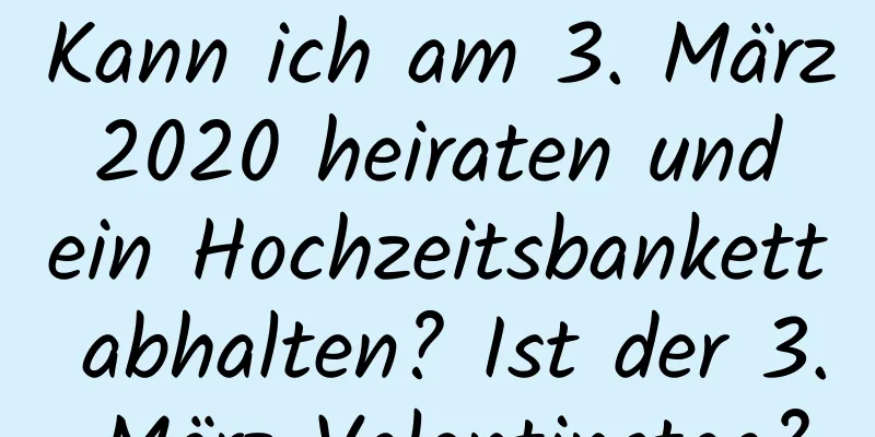 Kann ich am 3. März 2020 heiraten und ein Hochzeitsbankett abhalten? Ist der 3. März Valentinstag?