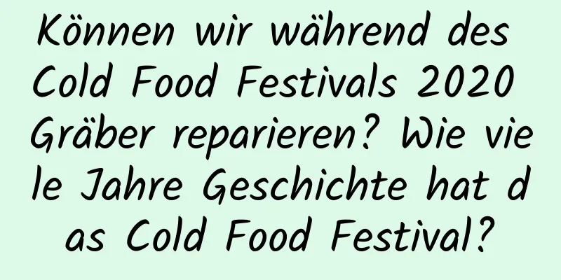 Können wir während des Cold Food Festivals 2020 Gräber reparieren? Wie viele Jahre Geschichte hat das Cold Food Festival?