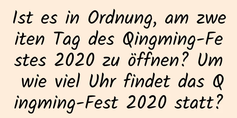 Ist es in Ordnung, am zweiten Tag des Qingming-Festes 2020 zu öffnen? Um wie viel Uhr findet das Qingming-Fest 2020 statt?