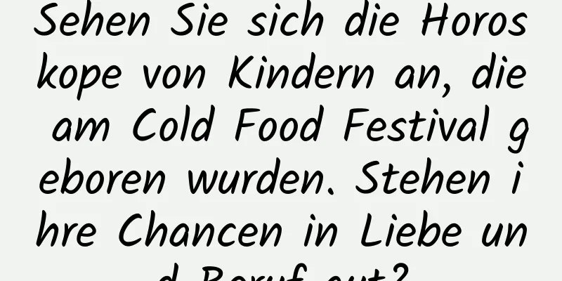 Sehen Sie sich die Horoskope von Kindern an, die am Cold Food Festival geboren wurden. Stehen ihre Chancen in Liebe und Beruf gut?