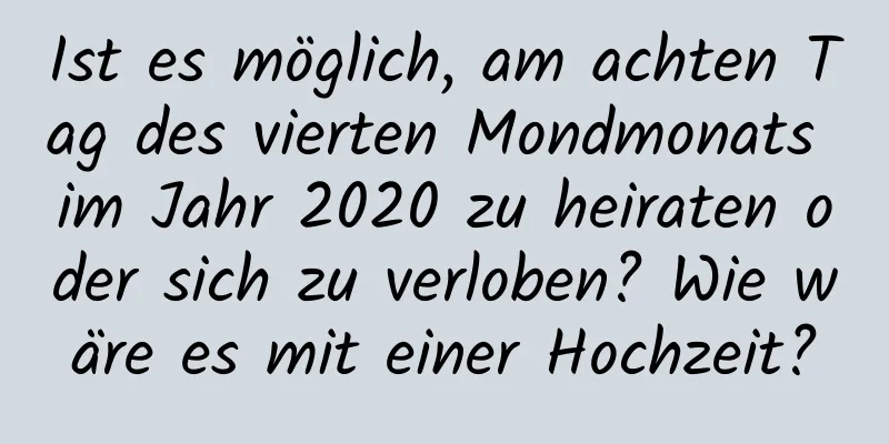 Ist es möglich, am achten Tag des vierten Mondmonats im Jahr 2020 zu heiraten oder sich zu verloben? Wie wäre es mit einer Hochzeit?