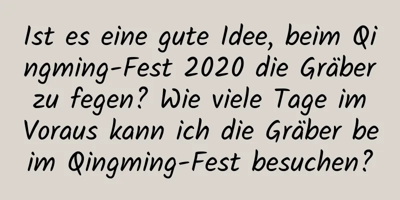 Ist es eine gute Idee, beim Qingming-Fest 2020 die Gräber zu fegen? Wie viele Tage im Voraus kann ich die Gräber beim Qingming-Fest besuchen?