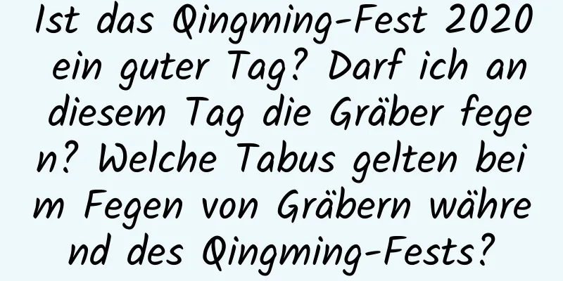 Ist das Qingming-Fest 2020 ein guter Tag? Darf ich an diesem Tag die Gräber fegen? Welche Tabus gelten beim Fegen von Gräbern während des Qingming-Fests?