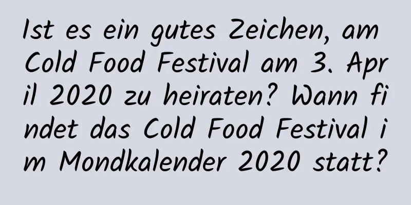 Ist es ein gutes Zeichen, am Cold Food Festival am 3. April 2020 zu heiraten? Wann findet das Cold Food Festival im Mondkalender 2020 statt?