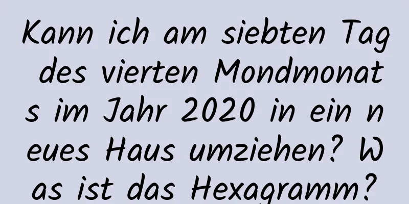 Kann ich am siebten Tag des vierten Mondmonats im Jahr 2020 in ein neues Haus umziehen? Was ist das Hexagramm?