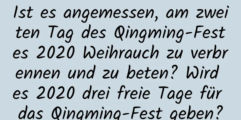 Ist es angemessen, am zweiten Tag des Qingming-Festes 2020 Weihrauch zu verbrennen und zu beten? Wird es 2020 drei freie Tage für das Qingming-Fest geben?