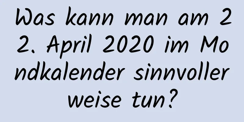 Was kann man am 22. April 2020 im Mondkalender sinnvollerweise tun?