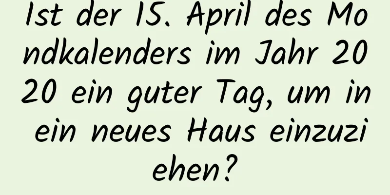 Ist der 15. April des Mondkalenders im Jahr 2020 ein guter Tag, um in ein neues Haus einzuziehen?