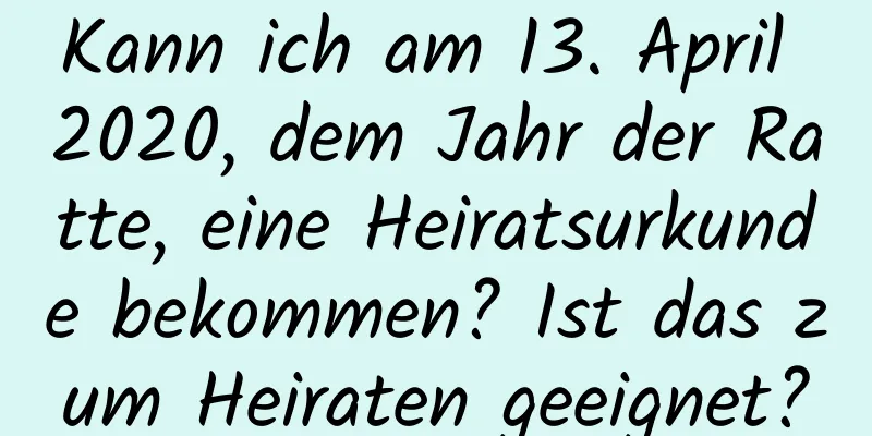 Kann ich am 13. April 2020, dem Jahr der Ratte, eine Heiratsurkunde bekommen? Ist das zum Heiraten geeignet?