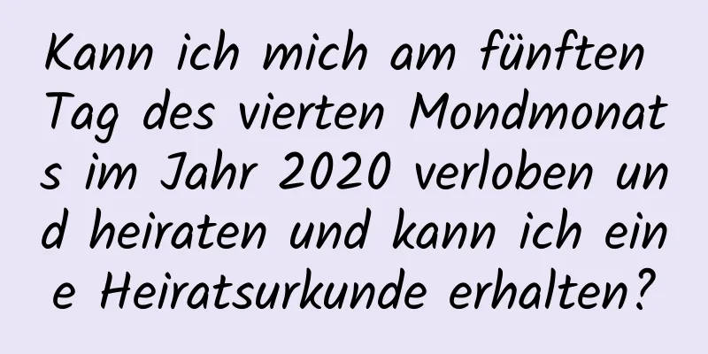 Kann ich mich am fünften Tag des vierten Mondmonats im Jahr 2020 verloben und heiraten und kann ich eine Heiratsurkunde erhalten?