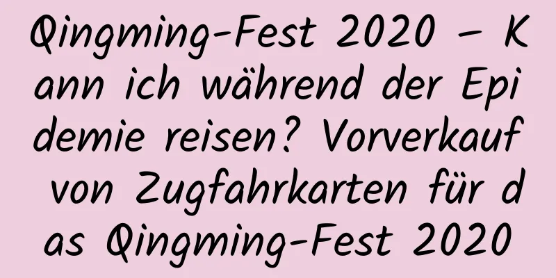 Qingming-Fest 2020 – Kann ich während der Epidemie reisen? Vorverkauf von Zugfahrkarten für das Qingming-Fest 2020