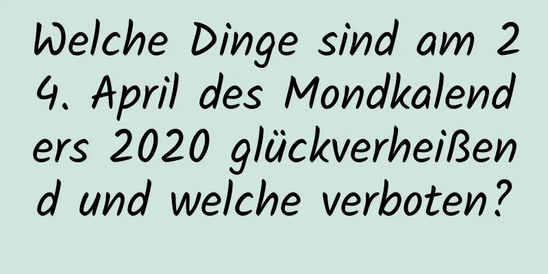 Welche Dinge sind am 24. April des Mondkalenders 2020 glückverheißend und welche verboten?