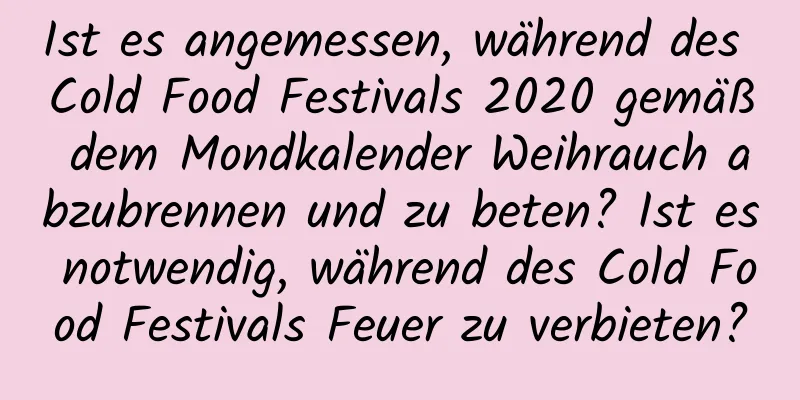 Ist es angemessen, während des Cold Food Festivals 2020 gemäß dem Mondkalender Weihrauch abzubrennen und zu beten? Ist es notwendig, während des Cold Food Festivals Feuer zu verbieten?