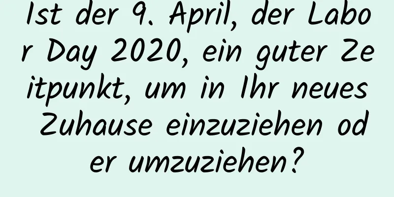 Ist der 9. April, der Labor Day 2020, ein guter Zeitpunkt, um in Ihr neues Zuhause einzuziehen oder umzuziehen?