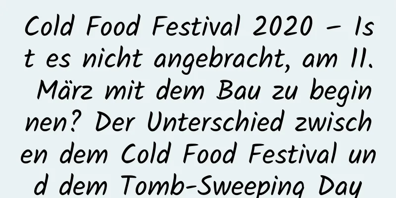 Cold Food Festival 2020 – Ist es nicht angebracht, am 11. März mit dem Bau zu beginnen? Der Unterschied zwischen dem Cold Food Festival und dem Tomb-Sweeping Day