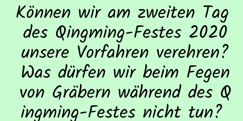 Können wir am zweiten Tag des Qingming-Festes 2020 unsere Vorfahren verehren? Was dürfen wir beim Fegen von Gräbern während des Qingming-Festes nicht tun?