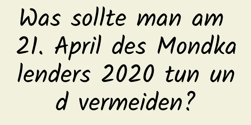 Was sollte man am 21. April des Mondkalenders 2020 tun und vermeiden?