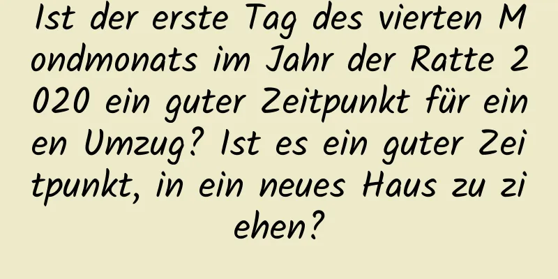 Ist der erste Tag des vierten Mondmonats im Jahr der Ratte 2020 ein guter Zeitpunkt für einen Umzug? Ist es ein guter Zeitpunkt, in ein neues Haus zu ziehen?