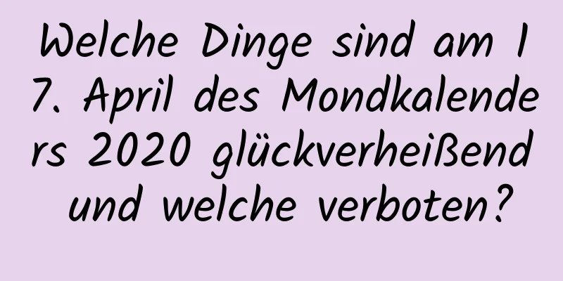 Welche Dinge sind am 17. April des Mondkalenders 2020 glückverheißend und welche verboten?