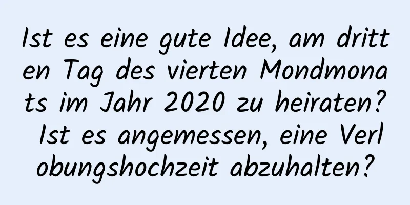 Ist es eine gute Idee, am dritten Tag des vierten Mondmonats im Jahr 2020 zu heiraten? Ist es angemessen, eine Verlobungshochzeit abzuhalten?