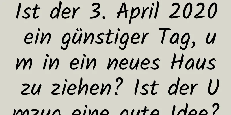 Ist der 3. April 2020 ein günstiger Tag, um in ein neues Haus zu ziehen? Ist der Umzug eine gute Idee?