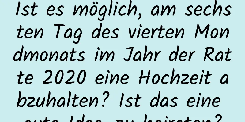 Ist es möglich, am sechsten Tag des vierten Mondmonats im Jahr der Ratte 2020 eine Hochzeit abzuhalten? Ist das eine gute Idee, zu heiraten?