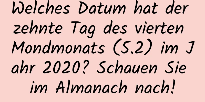 Welches Datum hat der zehnte Tag des vierten Mondmonats (5.2) im Jahr 2020? Schauen Sie im Almanach nach!